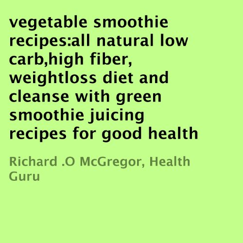 Vegetable Smoothie Recipes: All Natural Low Carb, High Fiber, Weightloss Diet and Cleanse with Green Smoothie Juicing Recipes for Good Health