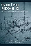 On the Upper Missouri: The Journal of Rudolph Friederich Kurz, 1851-1852 by Rudolph Friederich Kurz, Carla Kelly