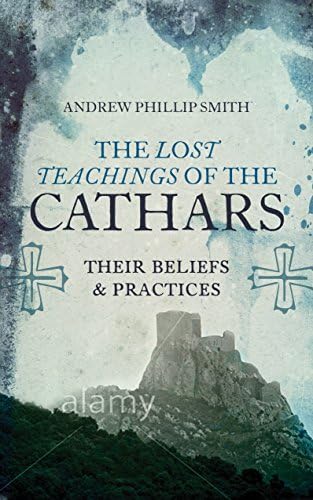 The Lost Teachings of the Cathars: Their Beliefs and Practices (A Detailed Guide to the Cathar Religion)