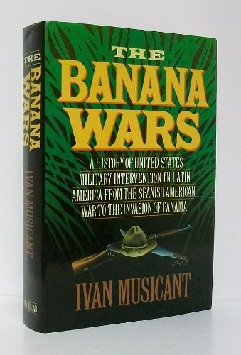 The Banana Wars: A History of United States Military Intervention in Latin America from the Spanish-American War to the Invasion of Panama