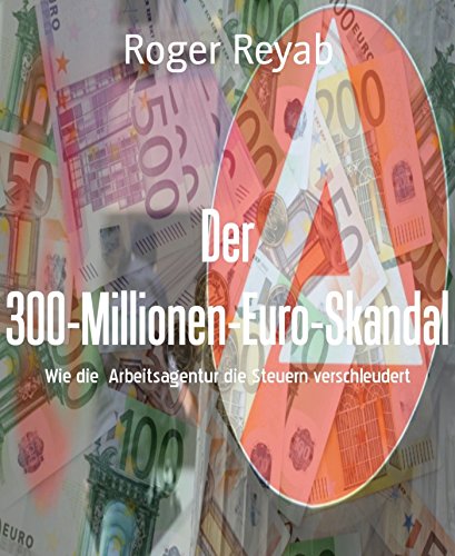 Der 300-Millionen-Euro-Skandal: Wie die  Arbeitsagentur die Steuern verschleudert (German Edition)