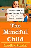 The Mindful Child: How to Help Your Kid Manage Stress and Become Happier, Kinder, and More Compassio by Susan Kaiser Greenland