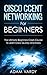 Cisco CCENT Networking For Beginners: The Ultimate Beginners Crash Course to Learn Cisco Quickly And Easily (Computer Networking, Network Connectivity, CCNA)