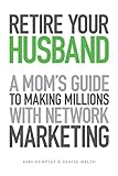 Retire Your Husband: A Mom's Guide to Making Millions with Network Marketing