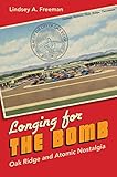 Longing for the Bomb: Oak Ridge and Atomic Nostalgia by Lindsey A. Freeman