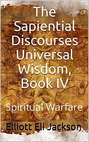 The Sapiential Discourses Universal Wisdom, Book IV: Spiritual Warfare by Elliott Eli Jackson