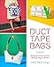 Duct Tape Bags: 40 Projects for Totes, Clutches, Messenger Bags, and Bowlers by 