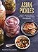 Asian Pickles: Sweet, Sour, Salty, Cured, and Fermented Preserves from Korea, Japan, China, India, and Beyond [A Cookbook] by Karen Solomon