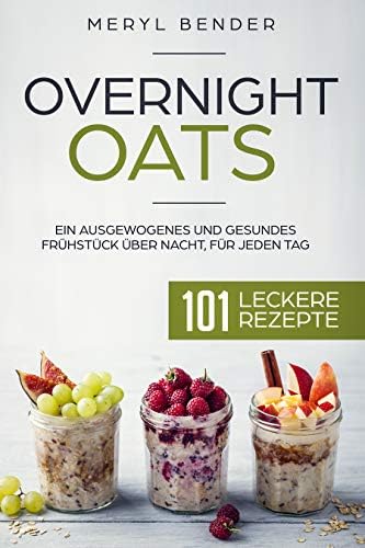 Overnight Oats: Ein ausgewogenes und gesundes Frühstück über Nacht, für jeden Tag.101 leckere Rezepte/ Haferflocken/ Porridge (German Edition)