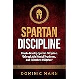Self-Discipline: How to Develop Spartan Discipline, Unbreakable Mental Toughness, and Relentless Willpower (Spartan Self-Control, Self-Confidence, and Self-Awareness)