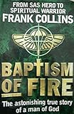 FRANK COLLINS BAPTISM OF FIRE: FROM SAS HERO TO SPIRITUAL WARRIOR. The astonishing true story of a m by 