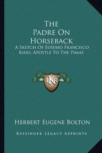 The Padre On Horseback: A Sketch Of Eusebio Francisco Kino, Apostle To The Pimas