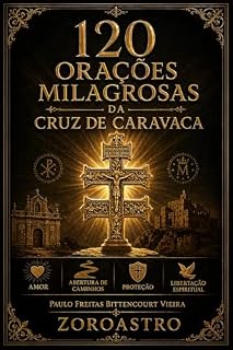 120 ORAÇÕES MILAGROSAS DA CRUZ DE CARAVACA: Amor, Abertura de Caminhos, Proteção e Libertação Espiritual (A BIBLIOTECA SECRETA DA CRUZ DE CARAVACA)