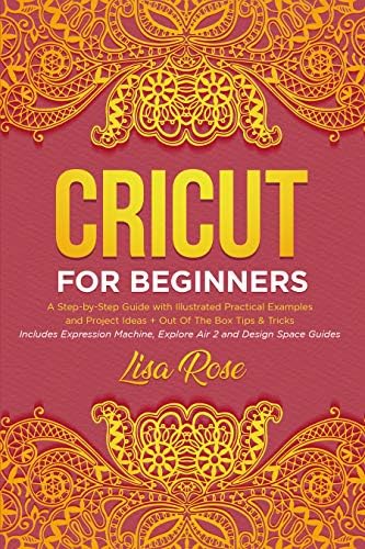 Cricut For Beginners: A Step-by-Step Guide with Illustrated Practical Examples and Project Ideas + Out Of The Box Tips & Tricks | Includes Expression Machine, Explore Air 2 and Design Space Guides Kindle Edition