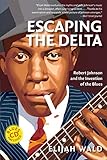 Escaping the Delta: Robert Johnson and the Invention of the Blues by Elijah Wald