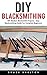DIY Blacksmithing: DIY Modern Blacksmith Projects - Easy Blacksmithing Guide For Complete Beginners