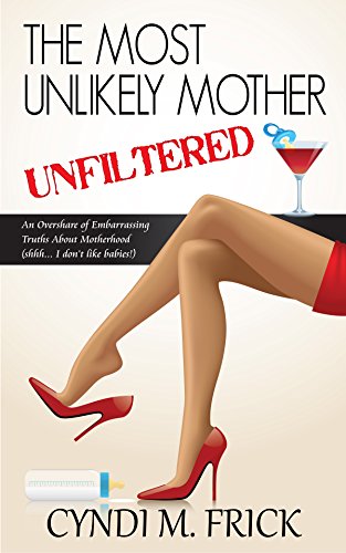 The Most Unlikely Mother Unfiltered: An Overshare of Embarrassing Truths About Motherhood