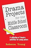 Drama Projects for the Middle School Classroom: A Collection of Theatre Activities for Young Actors by Rebecca Young