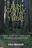 Run Gently Out There: Trials, trails, and tribulations of running ultramarathons by John Morelock