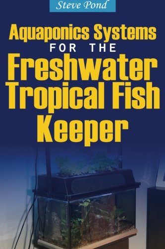 Aquaponics Systems for the Freshwater Tropical Fish Keeper by Steve Pond
