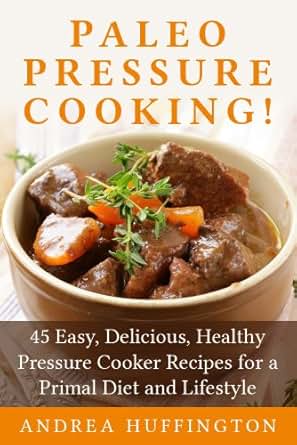 Paleo Pressure Cooking!: 45 Easy, Delicious, Healthy Pressure Cooker Recipes for a Primal Diet 