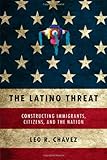 The Latino Threat: Constructing Immigrants, Citizens, and the Nation, Leo R. Chavez, 0804759340