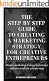 The Step by Step Guide to Creating a Marketing Strategy for Creative Entrepreneurs: Create a marketing strategy that creates explosive results in 3 simple steps
