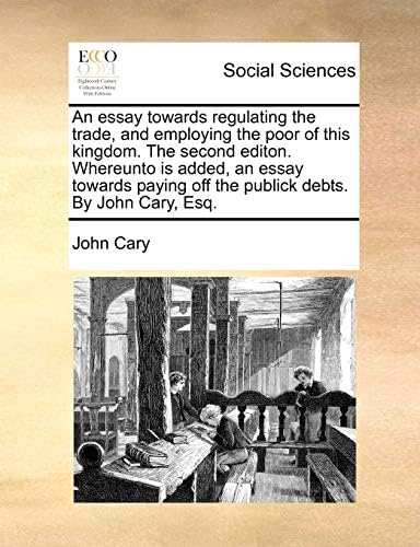 An essay towards regulating the trade, and employing the poor of this kingdom. The second editon. Whereunto is added, an essay towards paying off the publick debts. By John Cary, Esq. Paperback โ May 29, 2010