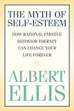 The Myth of Self-esteem: How Rational Emotive Behavior Therapy Can Change Your Life Forever