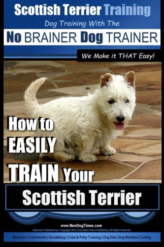 Scottish Terrier Training | Dog Training with the No BRAINER Dog TRAINER ~ We Make it THAT Easy!: How to EASILY TRAIN Your Scottish Terrier (Volume 1)