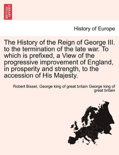 The History of the Reign of George III. to the termination of the late war. To which is prefixed, a View of the progressive improvement of England, in ... strength, to the accession of His Majesty.