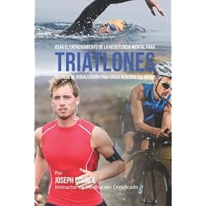 Usar el Entrenamiento de la Resistencia Mental para Triatlones: Tecnicas de visualizacion para hacer realidad sus metas (Spanish Edition)