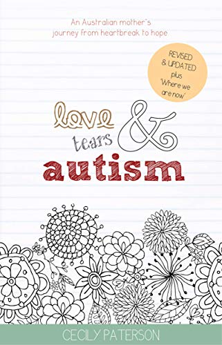 Love Tears & Autism: An Australian mother's journey from heartbreak to hope.: Revised & Updated plus by Cecily Paterson