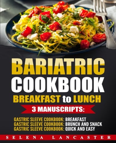 Bariatric Cookbook: BREAKFAST to LUNCH bundle - 3 Manuscripts in 1 - 120+ Delicious Bariatric-friendly Low-Carb, Low-Sugar, Low-Fat, High Protein ... Recipes for Post Weight Loss Surgery Diet by Selena Lancaster