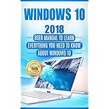 Windows 10: 2018 User Manual to Learn Everything You Need to Know About Windows 10 (2018 updated MS Windows 10 user guides with tips and tricks)