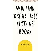 Writing Irresistible Picture Books: Insider Insights Into Crafting Compelling Modern Stories for Young Readers