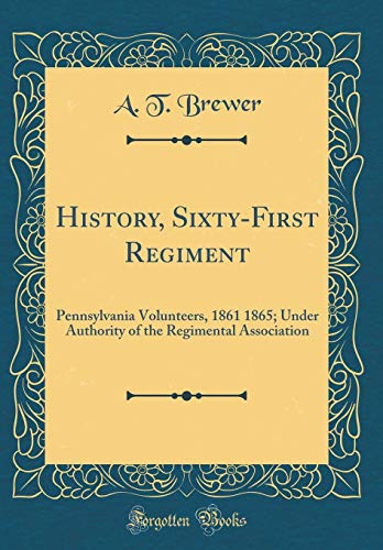 History, Sixty-First Regiment: Pennsylvania Volunteers, 1861 1865; Under Authority of the Regimental by A. T. Brewer