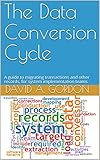 The Data Conversion Cycle: A guide to migrating transactions and other records, for system implementation teams by David Gordon