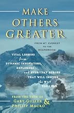 Make Others Greater: From Mt. Everest to the Boardroom: Vital Lessons from Dynamic Innovators, Explorers and Everyday Heroes That Will Inspire the Way You Lead