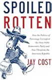 Spoiled Rotten: How the Politics of Patronage Corrupted the Once Noble Democratic Party and Now Threatens the American Republic