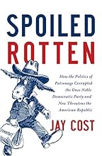 Spoiled Rotten: How the Politics of Patronage Corrupted the Once Noble Democratic Party and Now Threatens the American Republic