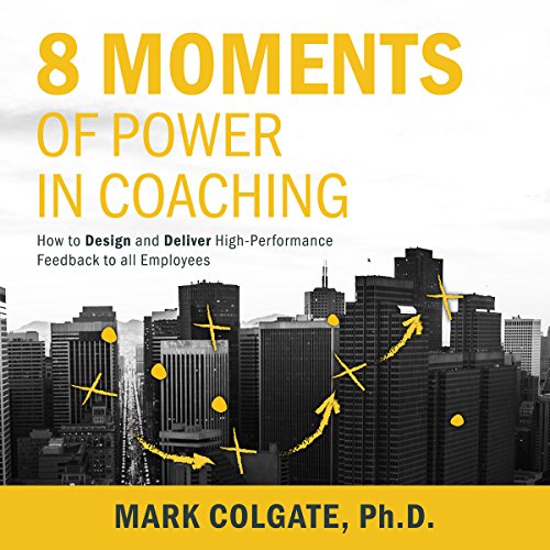8 Moments of Power in Coaching: How to Design and Deliver High-Performance Feedback to All Employees