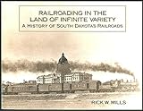 Railroading in the Land of Infinite Variety : A History of South Dakota's Railroads, Mills, Rick W., 0961532130