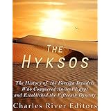 The Hyksos: The History of the Foreign Invaders Who Conquered Ancient Egypt and Established the Fifteenth Dynasty