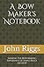 A Bow Maker's Notebook: Sharing The Bow Making Experience of John J Riggs Archery by John J Riggs