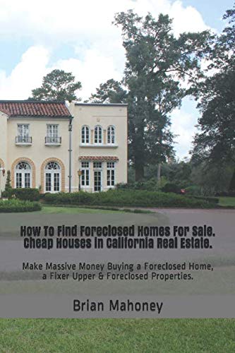 Amazon Com How To Find Foreclosed Homes For Sale Cheap Houses In California Real Estate Make Massive Money Buying A Foreclosed Home A Fixer Upper Foreclosed Properties 9781549754685 Mahoney Brian Books