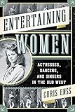Entertaining Women: Actresses, Dancers, and Singers in the Old West by Chris Enss