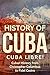 History of Cuba: Cuba Libre! Cuban History from Christopher Columbus to Fidel Castro