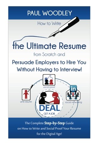 How to Write the Ultimate Resume from Scratch and Persuade Employers to Hire You Without Having to Interview!: The Complete Step-by-Step Guide on How ... Social Proof Your Resume for the Digital Age!