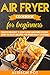 Air Fryer cookbook for beginners: Enjoy Healthy & Low-carb air-fried Foods with 93 Easy Recipes for by 